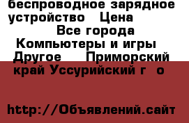 беспроводное зарядное устройство › Цена ­ 2 190 - Все города Компьютеры и игры » Другое   . Приморский край,Уссурийский г. о. 